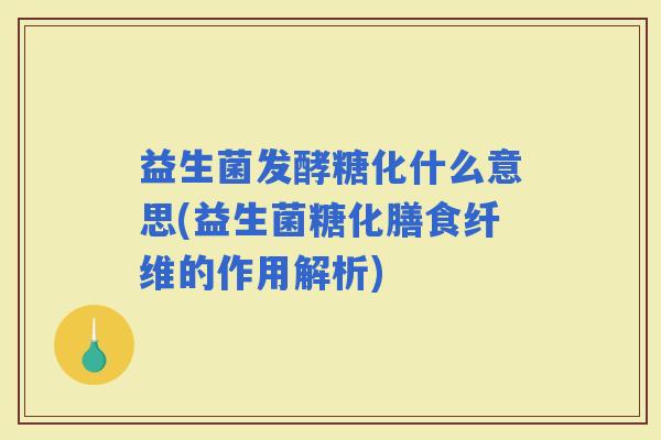 益生菌发酵糖化什么意思(益生菌糖化膳食纤维的作用解析) 益生菌发酵糖化什么意思(益生菌糖化膳食纤维的作用解析)
