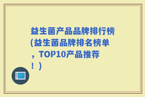 益生菌产品品牌排行榜(益生菌品牌排名榜单，TOP10产品推荐！)