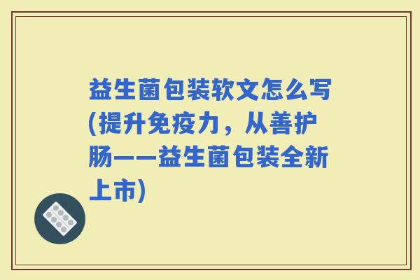 益生菌包装软文怎么写(提升力，从善护肠——益生菌包装全新上市)