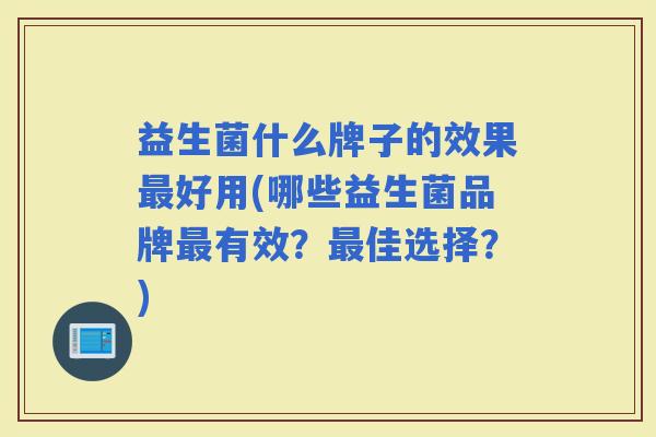 益生菌什么牌子的效果好用(哪些益生菌品牌有效?佳选择?) 益生菌什么牌子的效果好用(哪些益生菌品牌有效?佳选择?)