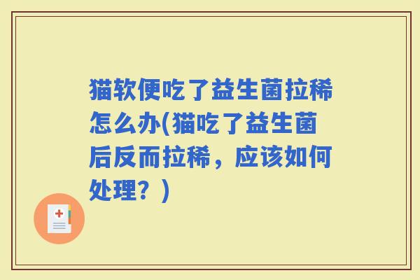 猫软便吃了益生菌拉稀怎么办(猫吃了益生菌后反而拉稀，应该如何处理？)