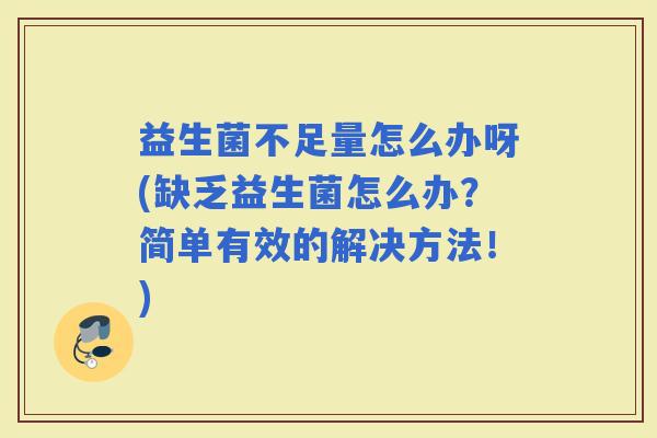 益生菌不足量怎么办呀(缺乏益生菌怎么办？简单有效的解决方法！)