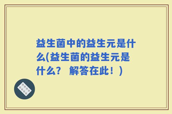 益生菌中的益生元是什么(益生菌的益生元是什么？ 解答在此！)