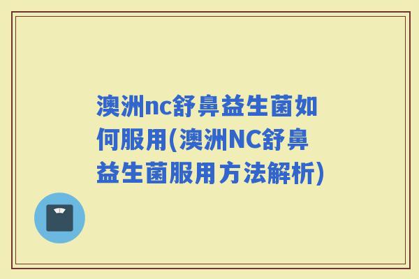 澳洲nc舒鼻益生菌如何服用(澳洲NC舒鼻益生菌服用方法解析) 澳洲nc舒鼻益生菌如何服用(澳洲NC舒鼻益生菌服用方法解析)