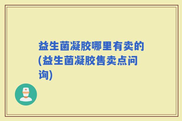 益生菌凝胶哪里有卖的(益生菌凝胶售卖点问询)