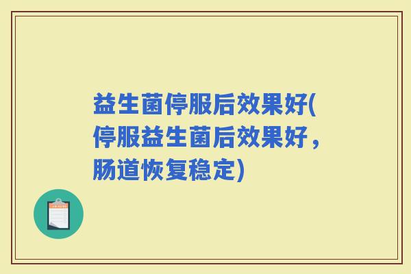 益生菌停服后效果好(停服益生菌后效果好，肠道恢复稳定)