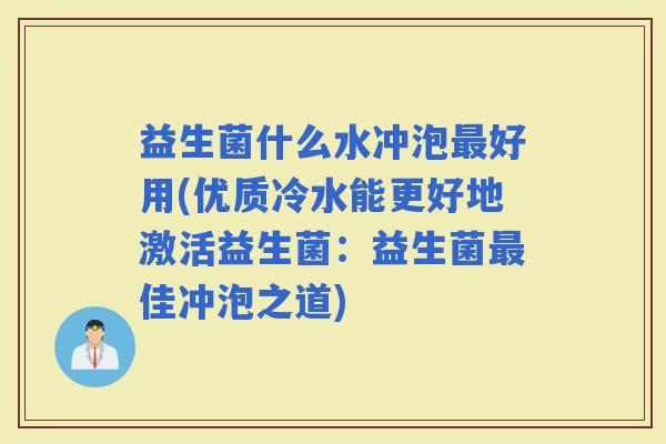 益生菌什么水冲泡好用(优质冷水能更好地激活益生菌：益生菌佳冲泡之道)