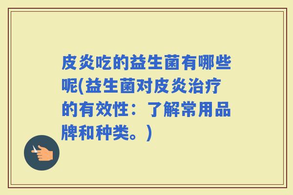 皮炎吃的益生菌有哪些呢(益生菌对皮炎的有效性：了解常用品牌和种类。)