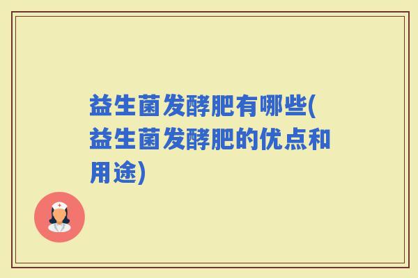 益生菌发酵肥有哪些(益生菌发酵肥的优点和用途)