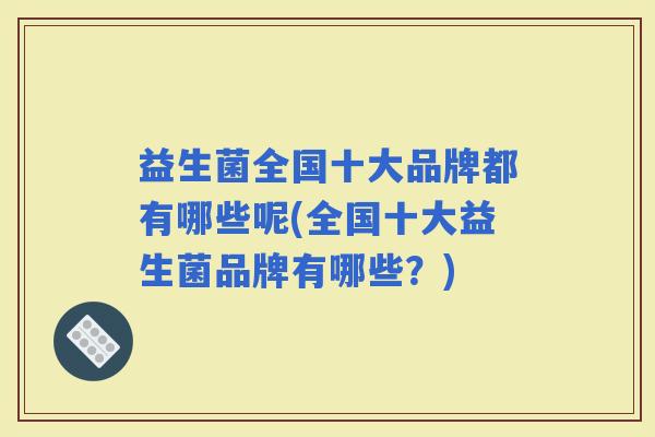 益生菌全国十大品牌都有哪些呢(全国十大益生菌品牌有哪些？)