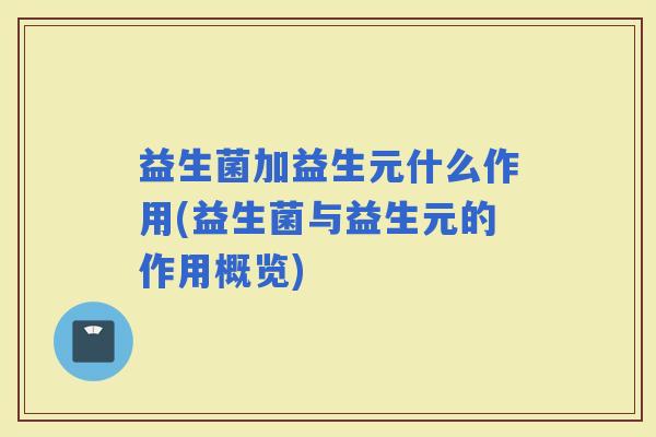 益生菌加益生元什么作用(益生菌与益生元的作用概览)