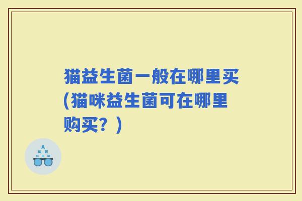 猫益生菌一般在哪里买(猫咪益生菌可在哪里购买？)