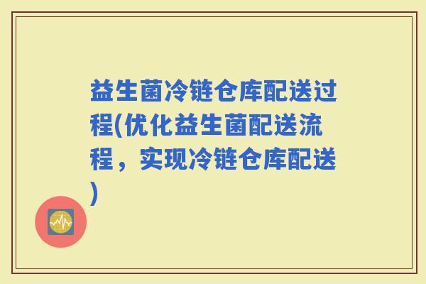 益生菌冷链仓库配送过程(优化益生菌配送流程,实现冷链仓库配送) 益生菌冷链仓库配送过程(优化益生菌配送流程,实现冷链仓库配送)