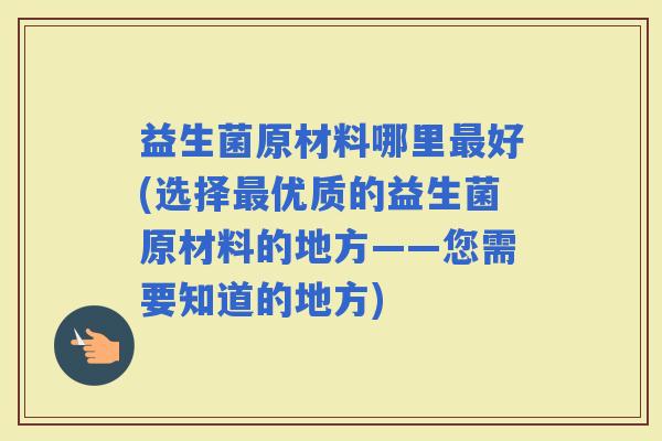 益生菌原材料哪里好(选择优质的益生菌原材料的地方——您需要知道的地方) 益生菌原材料哪里好(选择优质的益生菌原材料的地方——您需要知道的地方)