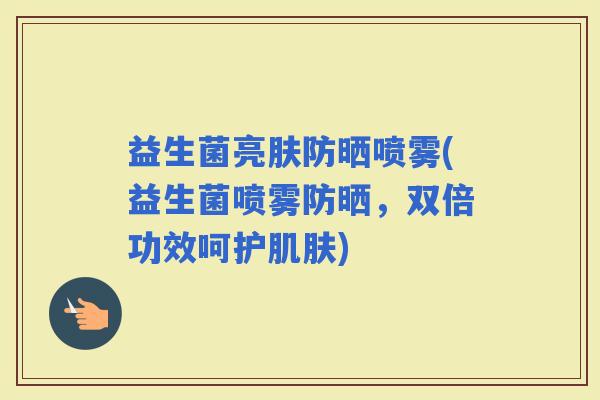益生菌亮肤防晒喷雾(益生菌喷雾防晒,双倍功效呵护) 益生菌亮肤防晒喷雾(益生菌喷雾防晒,双倍功效呵护)