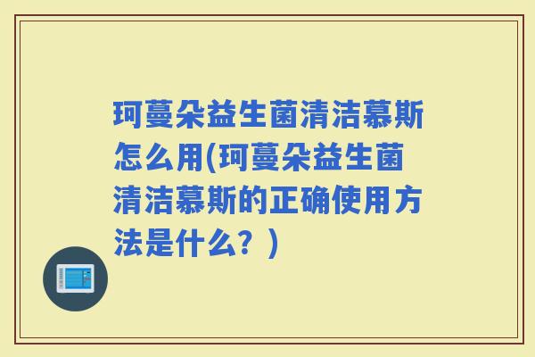 珂蔓朵益生菌清洁慕斯怎么用(珂蔓朵益生菌清洁慕斯的正确使用方法是什么？)