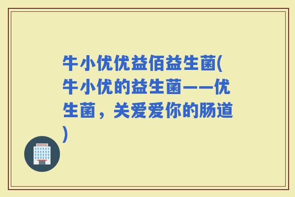 牛小优优益佰益生菌(牛小优的益生菌——优生菌,关爱爱你的肠道) 牛小优优益佰益生菌(牛小优的益生菌——优生菌,关爱爱你的肠道)
