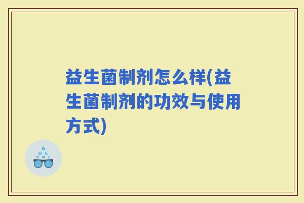 益生菌制剂怎么样(益生菌制剂的功效与使用方式)