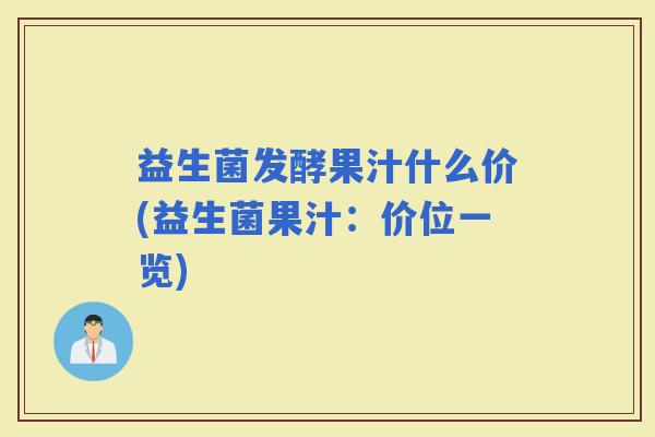 益生菌发酵果汁什么价(益生菌果汁：价位一览)