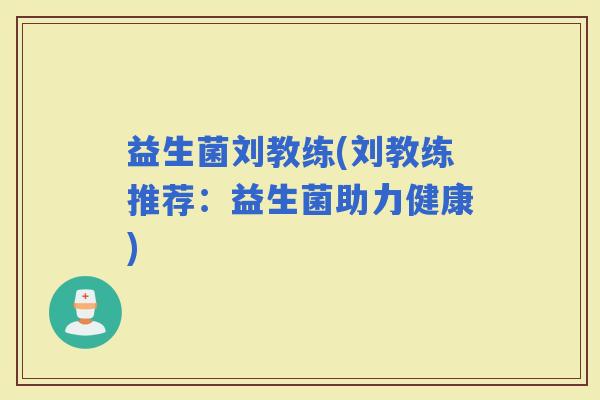 益生菌刘教练(刘教练推荐:益生菌助力健康) 益生菌刘教练(刘教练推荐:益生菌助力健康)