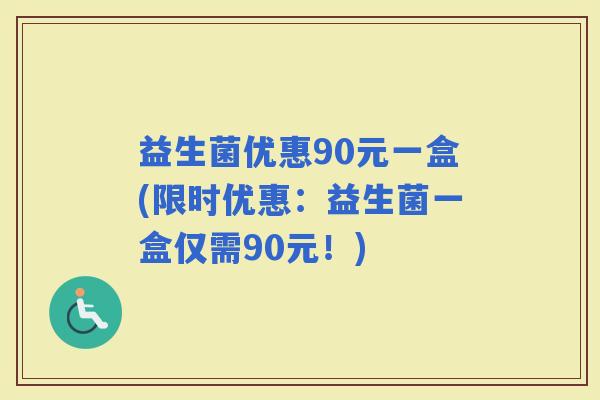 益生菌优惠90元一盒(限时优惠：益生菌一盒仅需90元！)