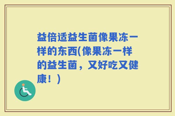益倍适益生菌像果冻一样的东西(像果冻一样的益生菌，又好吃又健康！)