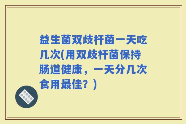 益生菌双歧杆菌一天吃几次(用双歧杆菌保持肠道健康，一天分几次食用佳？)