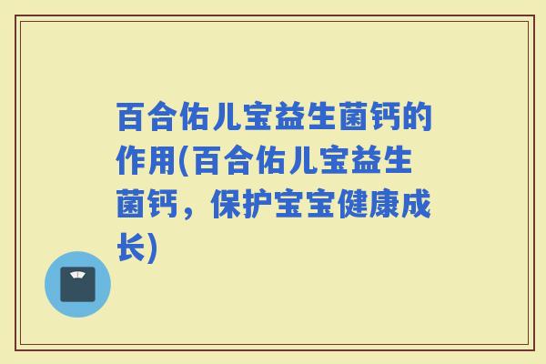 百合佑儿宝益生菌钙的作用(百合佑儿宝益生菌钙,保护宝宝健康成长) 百合佑儿宝益生菌钙的作用(百合佑儿宝益生菌钙,保护宝宝健康成长)