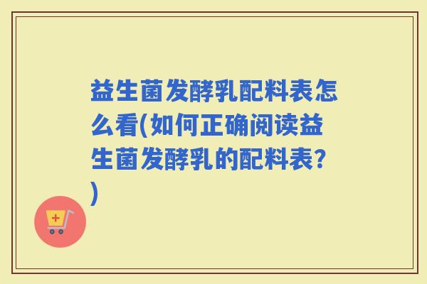 益生菌发酵乳配料表怎么看(如何正确阅读益生菌发酵乳的配料表？)