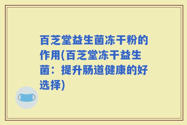 百芝堂益生菌冻干粉的作用(百芝堂冻干益生菌:提升肠道健康的好选择) 百芝堂益生菌冻干粉的作用(百芝堂冻干益生菌:提升肠道健康的好选择)