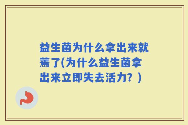 益生菌为什么拿出来就蔫了(为什么益生菌拿出来立即失去活力?) 益生菌为什么拿出来就蔫了(为什么益生菌拿出来立即失去活力?)