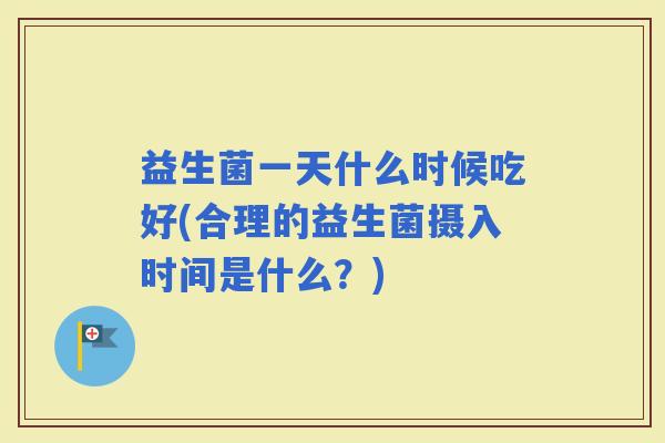益生菌一天什么时候吃好(合理的益生菌摄入时间是什么？)