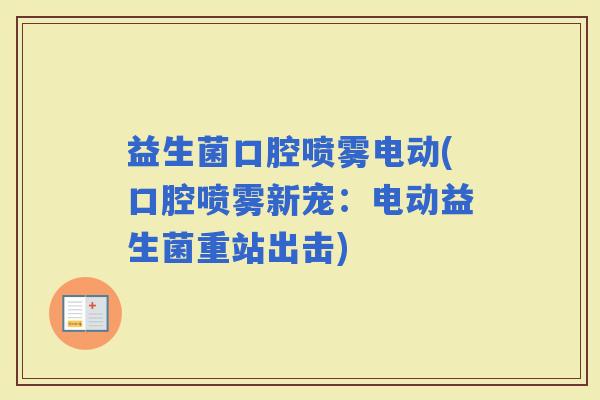 益生菌口腔喷雾电动(口腔喷雾新宠:电动益生菌重站出击) 益生菌口腔喷雾电动(口腔喷雾新宠:电动益生菌重站出击)