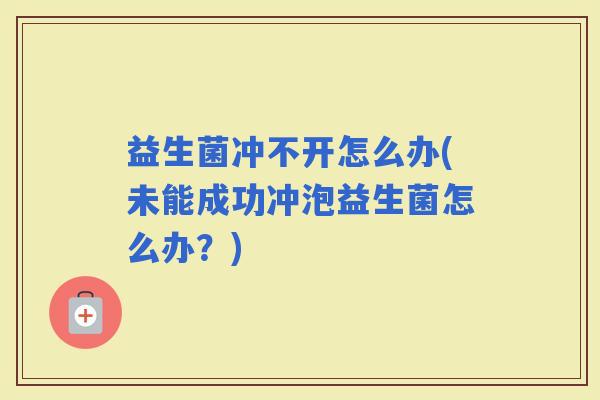 益生菌冲不开怎么办(未能成功冲泡益生菌怎么办?) 益生菌冲不开怎么办(未能成功冲泡益生菌怎么办?)
