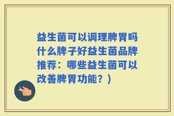 益生菌可以调理脾胃吗什么牌子好益生菌品牌推荐：哪些益生菌可以改善脾胃功能？)