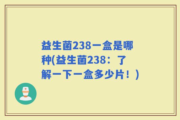 益生菌238一盒是哪种(益生菌238：了解一下一盒多少片！)