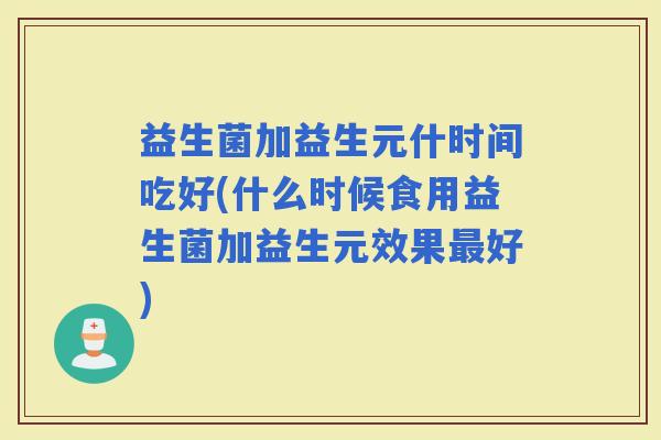 益生菌加益生元什时间吃好(什么时候食用益生菌加益生元效果好)