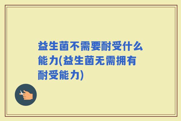 益生菌不需要耐受什么能力(益生菌无需拥有耐受能力)