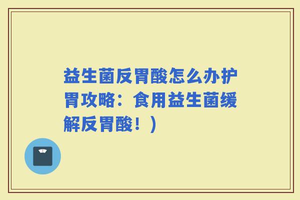 益生菌反胃酸怎么办护胃攻略：食用益生菌缓解反胃酸！)