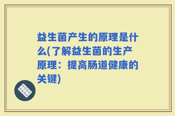 益生菌产生的原理是什么(了解益生菌的生产原理：提高肠道健康的关键)