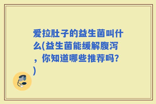 爱拉肚子的益生菌叫什么(益生菌能缓解，你知道哪些推荐吗？)