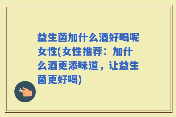 益生菌加什么酒好喝呢女性(女性推荐：加什么酒更添味道，让益生菌更好喝)