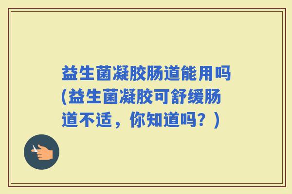 益生菌凝胶肠道能用吗(益生菌凝胶可舒缓肠道不适，你知道吗？)