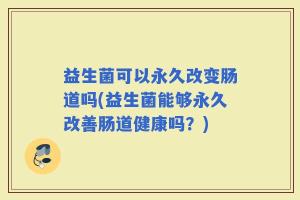 益生菌可以永久改变肠道吗(益生菌能够永久改善肠道健康吗？)