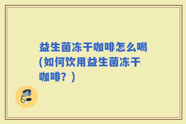 益生菌冻干咖啡怎么喝(如何饮用益生菌冻干咖啡？)