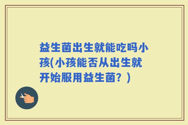 益生菌出生就能吃吗小孩(小孩能否从出生就开始服用益生菌？)