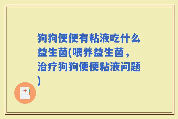 狗狗便便有粘液吃什么益生菌(喂养益生菌，狗狗便便粘液问题)