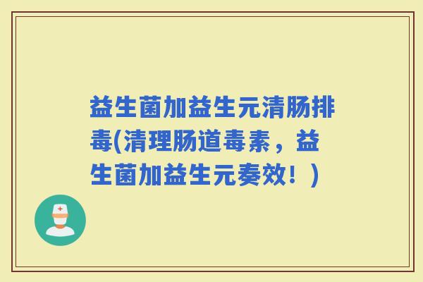 益生菌加益生元清肠(清理肠道毒素，益生菌加益生元奏效！)