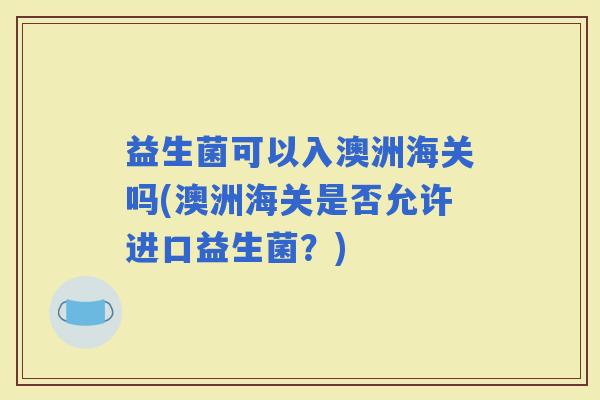 益生菌可以入澳洲海关吗(澳洲海关是否允许进口益生菌？)