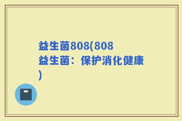 益生菌808(808益生菌:保护消化健康) 益生菌808(808益生菌:保护消化健康)
